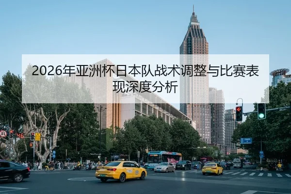 2026年亚洲杯日本队战术调整与比赛表现深度分析