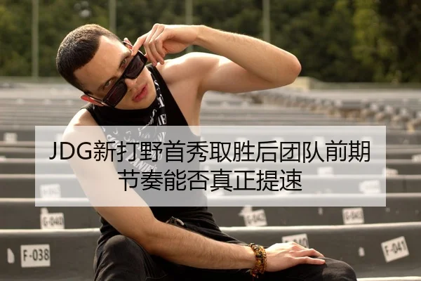 JDG新打野首秀取胜后团队前期节奏能否真正提速