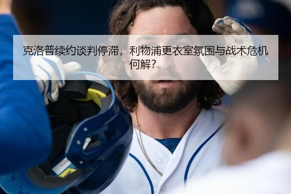 克洛普续约谈判停滞，利物浦更衣室氛围与战术危机何解？