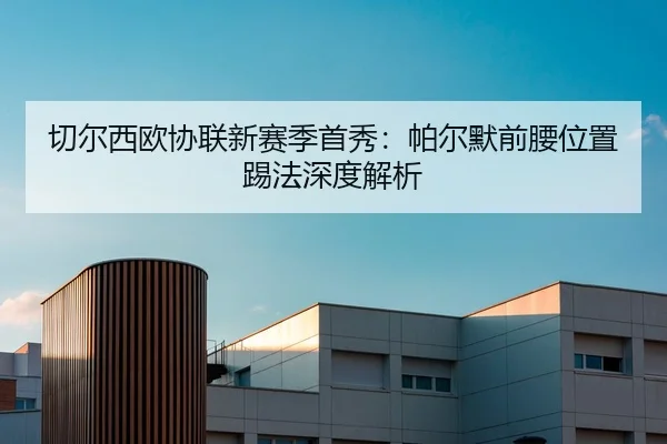切尔西欧协联新赛季首秀：帕尔默前腰位置踢法深度解析