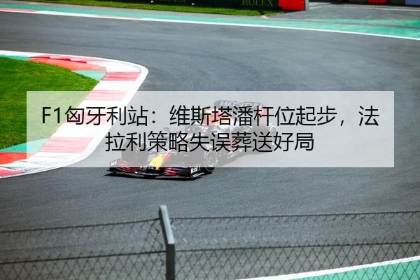 F1匈牙利站：维斯塔潘杆位起步，法拉利策略失误葬送好局