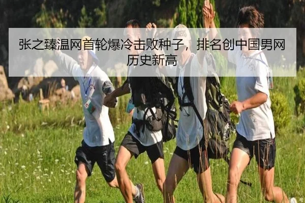 张之臻温网首轮爆冷击败种子，排名创中国男网历史新高
