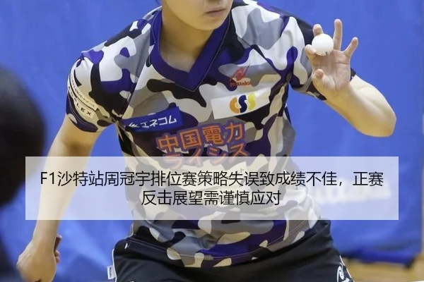 F1沙特站周冠宇排位赛策略失误致成绩不佳，正赛反击展望需谨慎应对