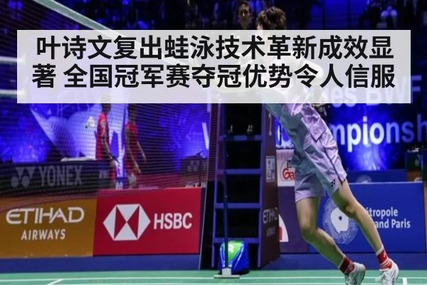 叶诗文复出蛙泳技术革新成效显著 全国冠军赛夺冠优势令人信服