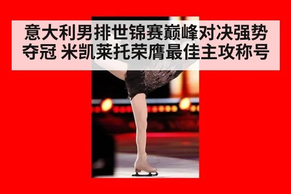 意大利男排世锦赛巅峰对决强势夺冠 米凯莱托荣膺最佳主攻称号