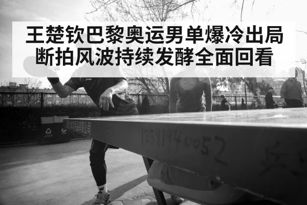 王楚钦巴黎奥运男单爆冷出局断拍风波持续发酵全面回看