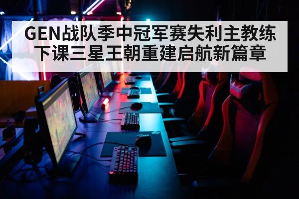 GEN战队季中冠军赛失利主教练下课三星王朝重建启航新篇章