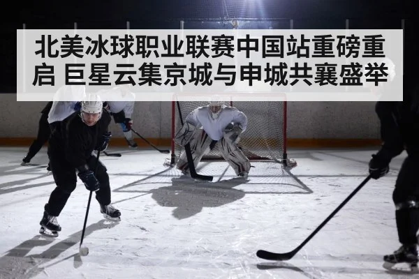 北美冰球职业联赛中国站重磅重启 巨星云集京城与申城共襄盛举