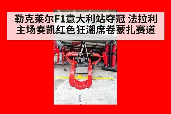 勒克莱尔F1意大利站夺冠 法拉利主场奏凯红色狂潮席卷蒙扎赛道