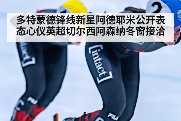 多特蒙德锋线新星阿德耶米公开表态心仪英超切尔西阿森纳冬窗接洽